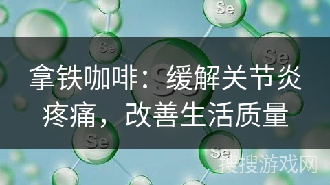拿铁咖啡：缓解关节炎疼痛，改善生活质量
