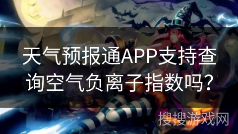 天气预报通APP支持查询空气负离子指数吗？
