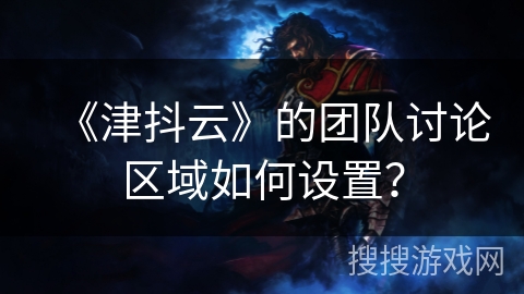 《津抖云》的团队讨论区域如何设置? 《津抖云》的团队讨论区域如何设置?