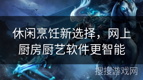 休闲烹饪新选择，网上厨房厨艺软件更智能