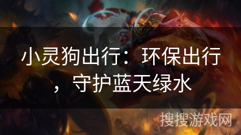 小灵狗出行:环保出行,守护蓝天绿水 小灵狗出行:环保出行,守护蓝天绿水