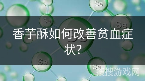 香芋酥如何改善贫血症状？