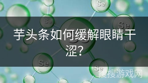 芋头条如何缓解眼睛干涩？