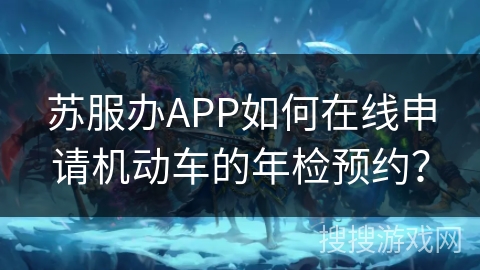 苏服办APP如何在线申请机动车的年检预约? 苏服办APP如何在线申请机动车的年检预约?