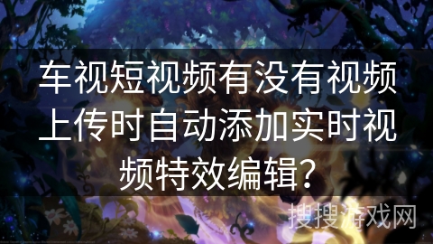 车视短视频有没有视频上传时自动添加实时视频特效编辑？