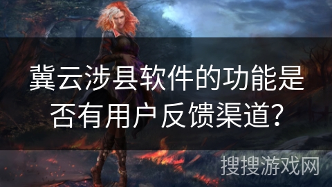 冀云涉县软件的功能是否有用户反馈渠道? 冀云涉县软件的功能是否有用户反馈渠道?