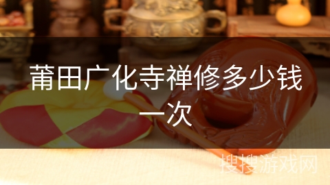 莆田广化寺禅修多少钱一次 莆田广化寺禅修多少钱一次