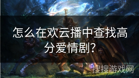 怎么在欢云播中查找高分爱情剧？