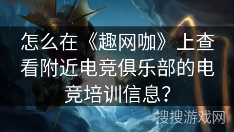 怎么在《趣网咖》上查看附近电竞俱乐部的电竞培训信息? 怎么在《趣网咖》上查看附近电竞俱乐部的电竞培训信息?