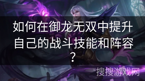 如何在御龙无双中提升自己的战斗技能和阵容？