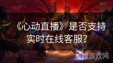 《心动直播》是否支持实时在线客服？