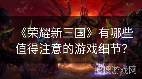 《荣耀新三国》有哪些值得注意的游戏细节? 《荣耀新三国》有哪些值得注意的游戏细节?
