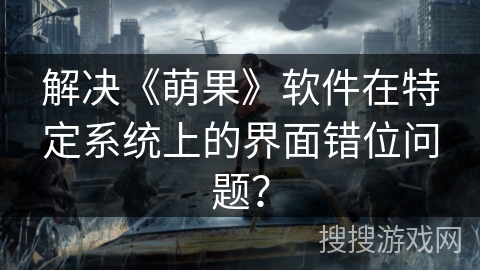 解决《萌果》软件在特定系统上的界面错位问题? 解决《萌果》软件在特定系统上的界面错位问题?
