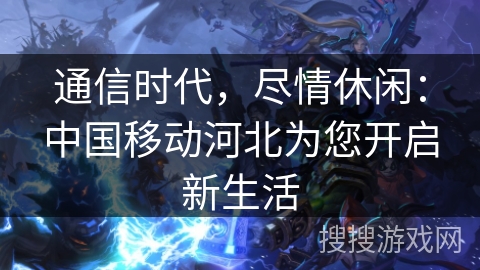 通信时代，尽情休闲：中国移动河北为您开启新生活