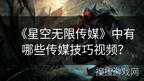 《星空无限传媒》中有哪些传媒技巧视频？
