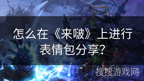 怎么在《来啵》上进行表情包分享? 怎么在《来啵》上进行表情包分享?