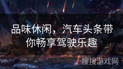 品味休闲，汽车头条带你畅享驾驶乐趣