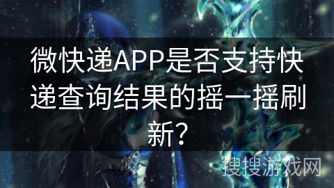 微快递APP是否支持快递查询结果的摇一摇刷新？