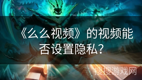 《么么视频》的视频能否设置隐私？