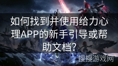 如何找到并使用给力心理APP的新手引导或帮助文档？