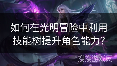 如何在光明冒险中利用技能树提升角色能力? 如何在光明冒险中利用技能树提升角色能力?