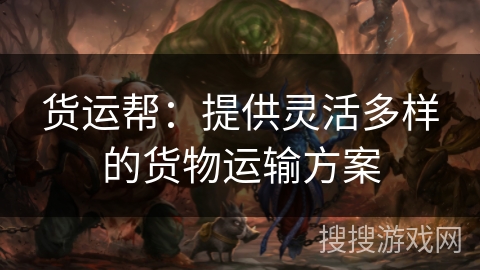 货运帮：提供灵活多样的货物运输方案