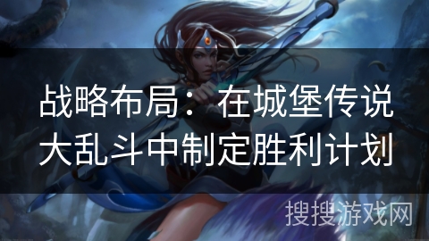 战略布局：在城堡传说大乱斗中制定胜利计划