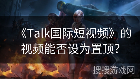 《Talk国际短视频》的视频能否设为置顶? 《Talk国际短视频》的视频能否设为置顶?
