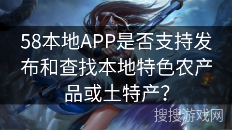 58本地APP是否支持发布和查找本地特色农产品或土特产？