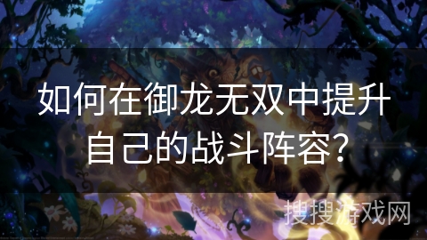 如何在御龙无双中提升自己的战斗阵容? 如何在御龙无双中提升自己的战斗阵容?