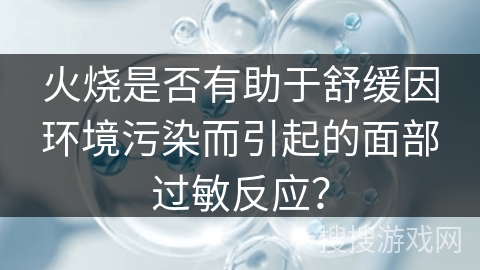火烧是否有助于舒缓因环境污染而引起的面部过敏反应?