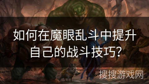 如何在魔眼乱斗中提升自己的战斗技巧? 如何在魔眼乱斗中提升自己的战斗技巧?