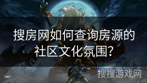 搜房网如何查询房源的社区文化氛围? 搜房网如何查询房源的社区文化氛围?