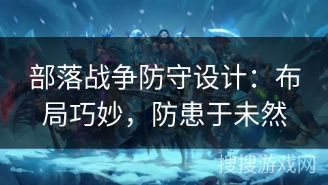 部落战争防守设计:布局巧妙,防患于未然 部落战争防守设计:布局巧妙,防患于未然