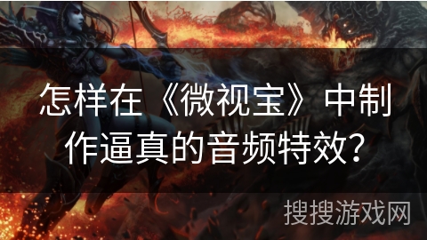 怎样在《微视宝》中制作逼真的音频特效？
