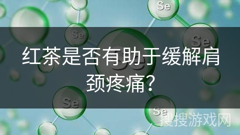 红茶是否有助于缓解肩颈疼痛?