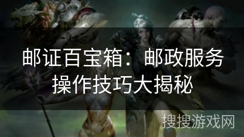 邮证百宝箱：邮政服务操作技巧大揭秘