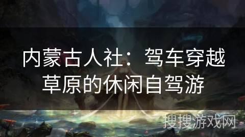 内蒙古人社:驾车穿越草原的休闲自驾游 内蒙古人社:驾车穿越草原的休闲自驾游