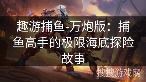 趣游捕鱼-万炮版：捕鱼高手的极限海底探险故事