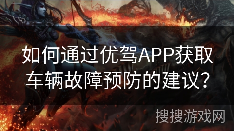 如何通过优驾APP获取车辆故障预防的建议？