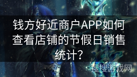 钱方好近商户APP如何查看店铺的节假日销售统计？