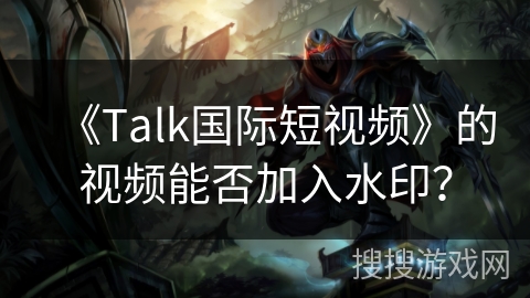 《Talk国际短视频》的视频能否加入水印? 《Talk国际短视频》的视频能否加入水印?