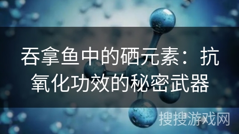 吞拿鱼中的硒元素:抗氧化功效的秘密武器