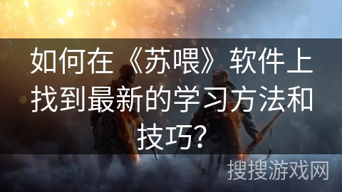 如何在《苏喂》软件上找到最新的学习方法和技巧? 如何在《苏喂》软件上找到最新的学习方法和技巧?