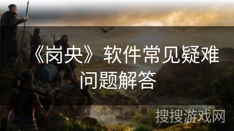 《岗央》软件常见疑难问题解答 《岗央》软件常见疑难问题解答