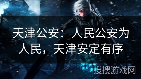 天津公安：人民公安为人民，天津安定有序