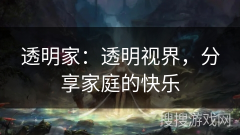 透明家:透明视界,分享家庭的快乐 透明家:透明视界,分享家庭的快乐