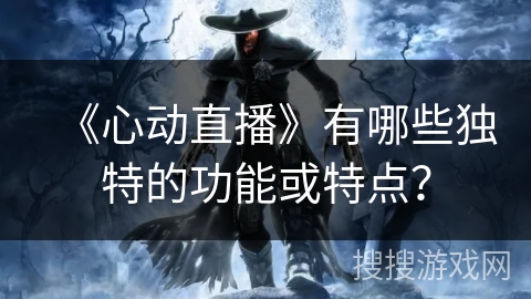 《心动直播》有哪些独特的功能或特点? 《心动直播》有哪些独特的功能或特点?