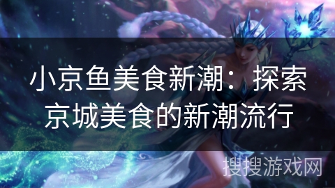 小京鱼美食新潮：探索京城美食的新潮流行
