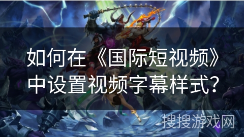 如何在《国际短视频》中设置视频字幕样式？